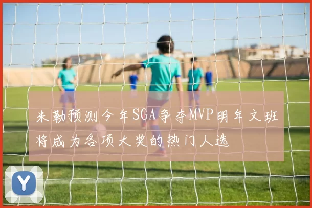 米勒预测今年SGA争夺MVP明年文班将成为各项大奖的热门人选