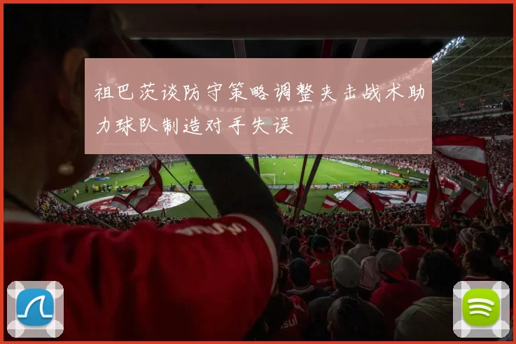 祖巴茨谈防守策略调整夹击战术助力球队制造对手失误