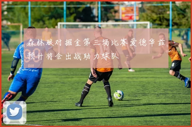 森林狼对掘金第三场比赛爱德华兹预计将会出战助力球队