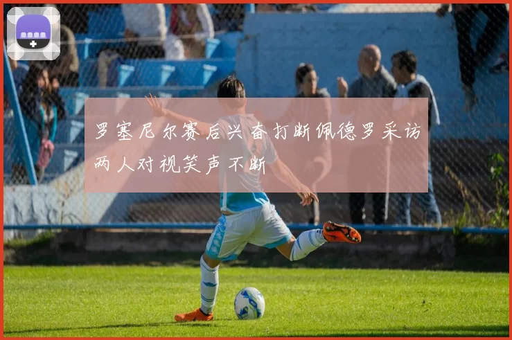 罗塞尼尔赛后兴奋打断佩德罗采访两人对视笑声不断
