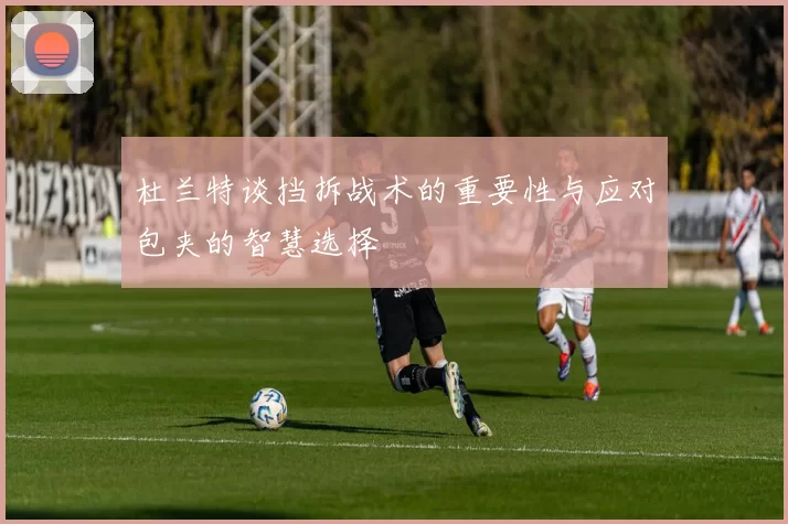 杜兰特谈挡拆战术的重要性与应对包夹的智慧选择