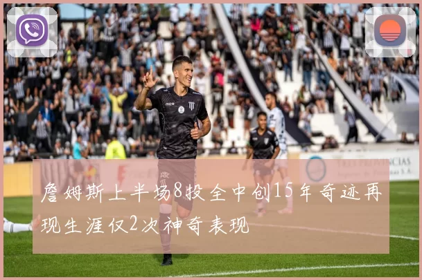 詹姆斯上半场8投全中创15年奇迹再现生涯仅2次神奇表现
