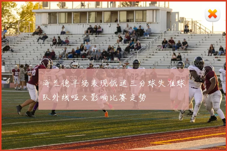 海兰德半场表现低迷三分球失准球队外线哑火影响比赛走势