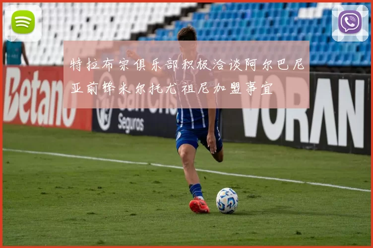 特拉布宗俱乐部积极洽谈阿尔巴尼亚前锋米尔托尤祖尼加盟事宜