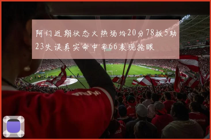 阿门近期状态火热场均20分78板5助23失误真实命中率66表现抢眼