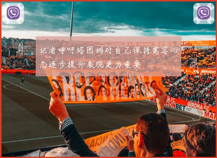 记者呼吁塔图姆对自己保持宽容心态逐步提升表现更为重要