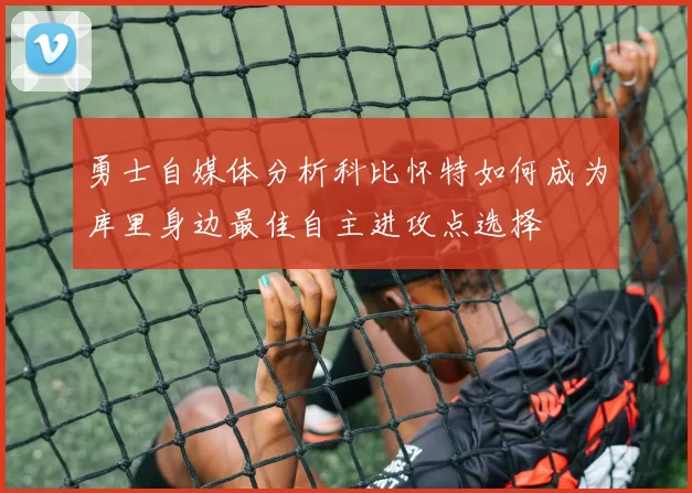 勇士自媒体分析科比怀特如何成为库里身边最佳自主进攻点选择