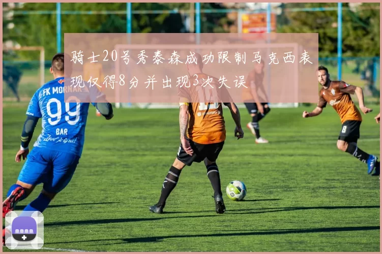 骑士20号秀泰森成功限制马克西表现仅得8分并出现3次失误