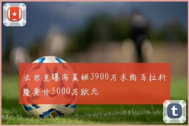 法尔克曝布莱顿3900万求购马拉科隆要价5000万欧元