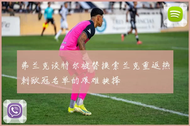 弗兰克谈特尔被替换索兰克重返热刺欧冠名单的艰难抉择