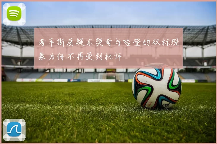 考辛斯质疑东契奇与哈登的双标现象为何不再受到批评