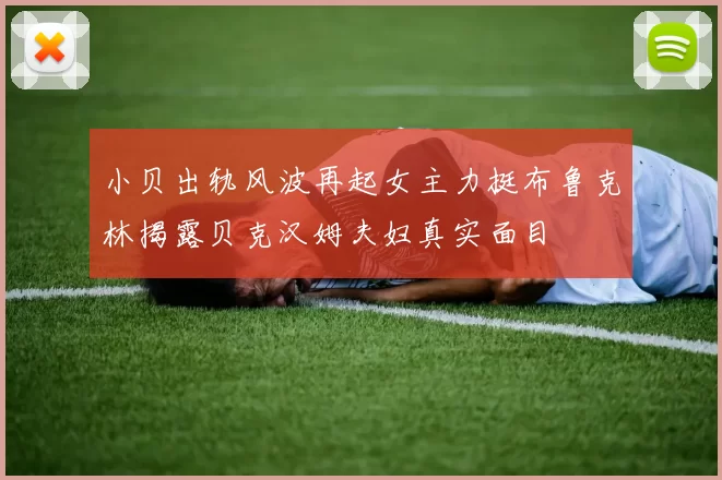 小贝出轨风波再起女主力挺布鲁克林揭露贝克汉姆夫妇真实面目