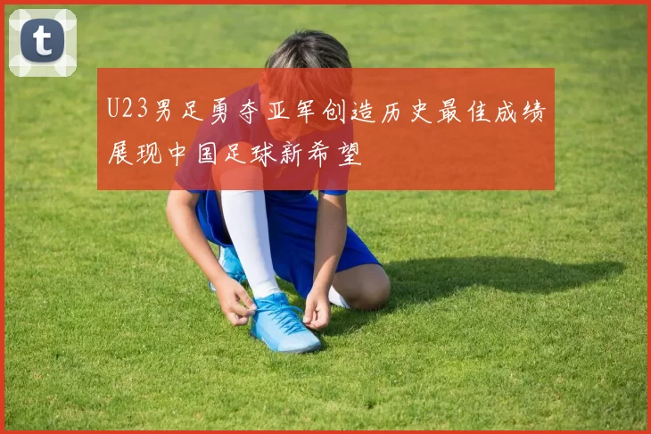 U23男足勇夺亚军创造历史最佳成绩展现中国足球新希望