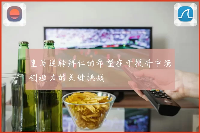 皇马逆转拜仁的希望在于提升中场创造力的关键挑战