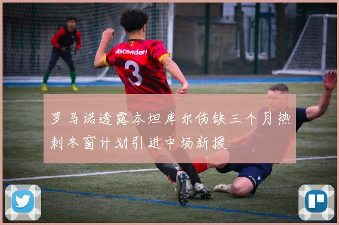 罗马诺透露本坦库尔伤缺三个月热刺冬窗计划引进中场新援
