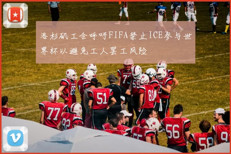 洛杉矶工会呼吁FIFA禁止ICE参与世界杯以避免工人罢工风险