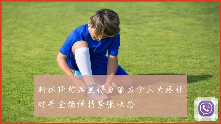 科林斯称库里得分能力令人头疼让对手全场保持紧张状态