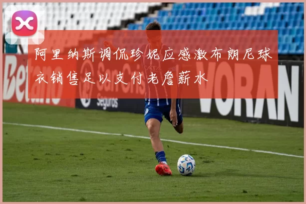阿里纳斯调侃珍妮应感激布朗尼球衣销售足以支付老詹薪水